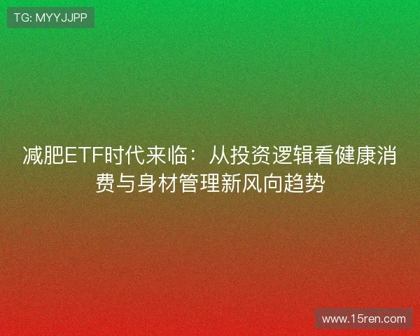 减肥ETF时代来临：从投资逻辑看健康消费与身材管理新风向趋势