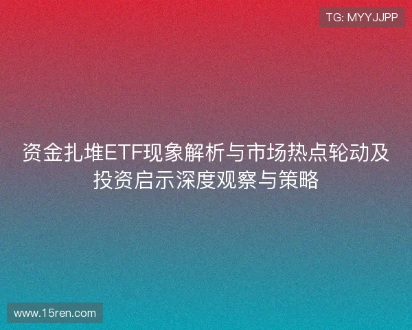 资金扎堆ETF现象解析与市场热点轮动及投资启示深度观察与策略